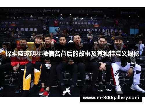 探索篮球明星微信名背后的故事及其独特意义揭秘