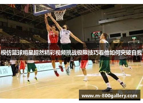 模仿篮球明星超然精彩视频挑战极限技巧看他如何突破自我