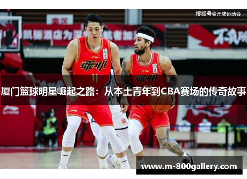 厦门篮球明星崛起之路：从本土青年到CBA赛场的传奇故事
