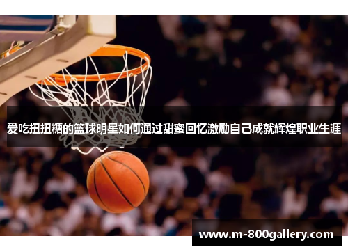 爱吃扭扭糖的篮球明星如何通过甜蜜回忆激励自己成就辉煌职业生涯