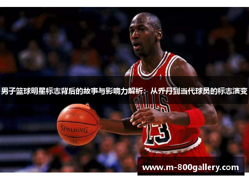 男子篮球明星标志背后的故事与影响力解析：从乔丹到当代球员的标志演变