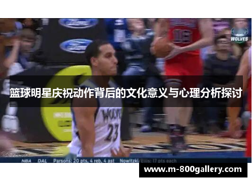 篮球明星庆祝动作背后的文化意义与心理分析探讨