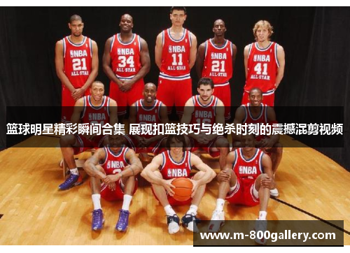 篮球明星精彩瞬间合集 展现扣篮技巧与绝杀时刻的震撼混剪视频