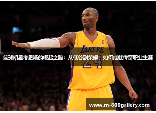 篮球明星考恩斯的崛起之路：从低谷到荣耀，如何成就传奇职业生涯