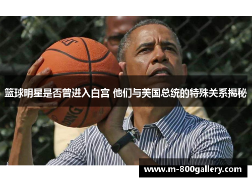 篮球明星是否曾进入白宫 他们与美国总统的特殊关系揭秘