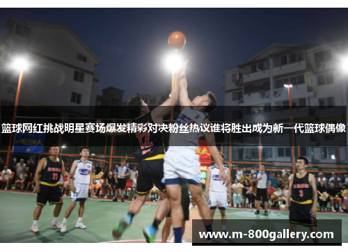 篮球网红挑战明星赛场爆发精彩对决粉丝热议谁将胜出成为新一代篮球偶像