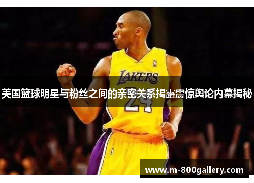 美国篮球明星与粉丝之间的亲密关系揭露震惊舆论内幕揭秘