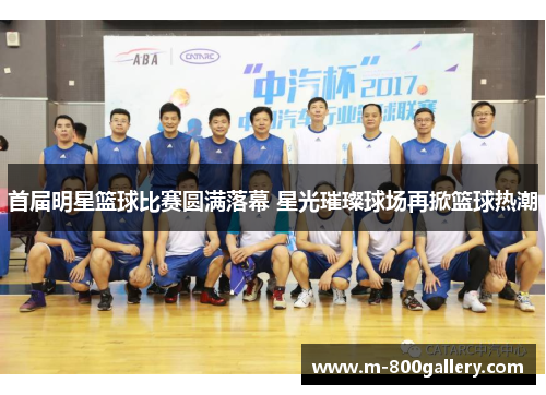 首届明星篮球比赛圆满落幕 星光璀璨球场再掀篮球热潮