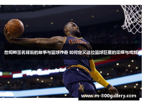 詹姆斯签名背后的故事与篮球传奇 如何定义这位篮球巨星的荣耀与成就