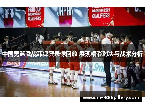 中国男篮激战菲律宾录像回放 展现精彩对决与战术分析