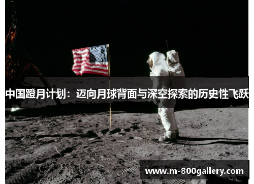 中国蹬月计划：迈向月球背面与深空探索的历史性飞跃