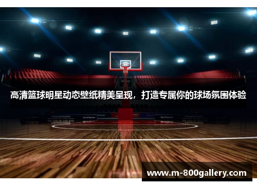 高清篮球明星动态壁纸精美呈现，打造专属你的球场氛围体验