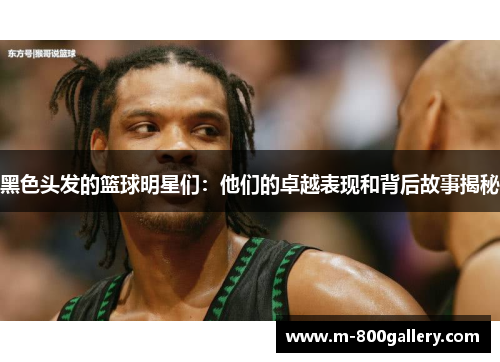 黑色头发的篮球明星们：他们的卓越表现和背后故事揭秘