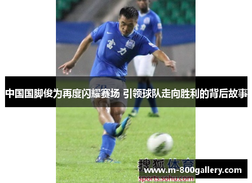 中国国脚俊为再度闪耀赛场 引领球队走向胜利的背后故事