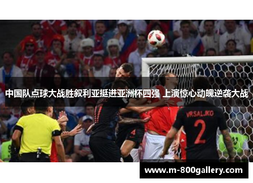 中国队点球大战胜叙利亚挺进亚洲杯四强 上演惊心动魄逆袭大战