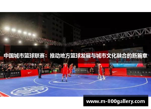 中国城市篮球联赛：推动地方篮球发展与城市文化融合的新篇章